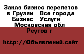 Заказ бизнес перелетов в Грузии - Все города Бизнес » Услуги   . Московская обл.,Реутов г.